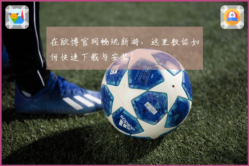 在欧博官网畅玩新游，这里教你如何快速下载与安装！