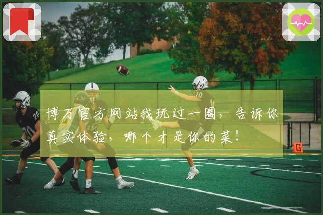 博万官方网站我玩过一圈，告诉你真实体验，哪个才是你的菜！