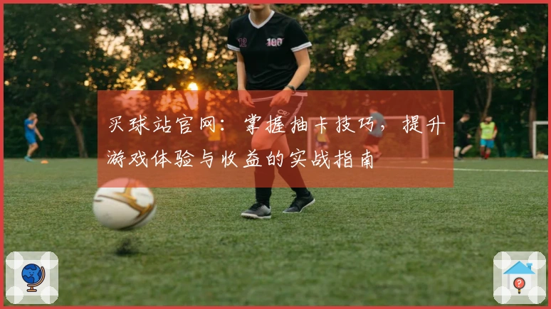 买球站官网：掌握抽卡技巧，提升游戏体验与收益的实战指南