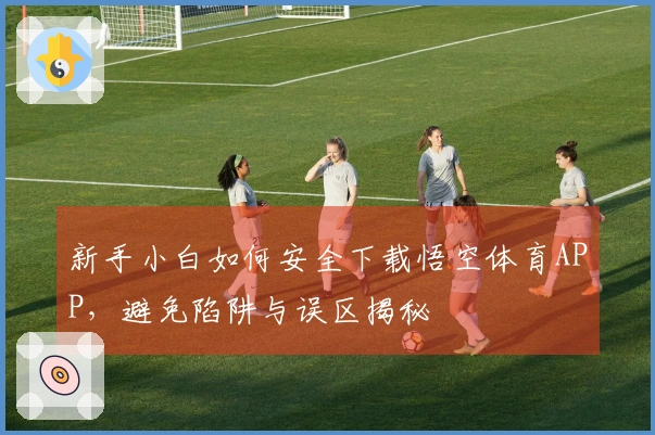 新手小白如何安全下载悟空体育APP，避免陷阱与误区揭秘
