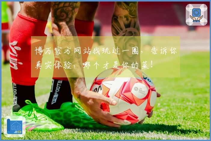 博万官方网站我玩过一圈，告诉你真实体验，哪个才是你的菜！