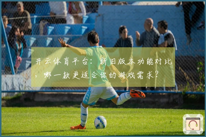 开云体育平台：新旧版本功能对比，哪一款更适合你的游戏需求？