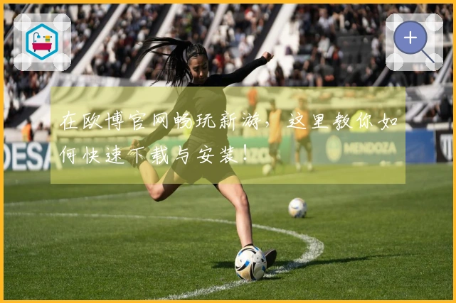 在欧博官网畅玩新游，这里教你如何快速下载与安装！